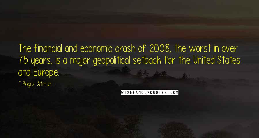 Roger Altman Quotes: The financial and economic crash of 2008, the worst in over 75 years, is a major geopolitical setback for the United States and Europe.