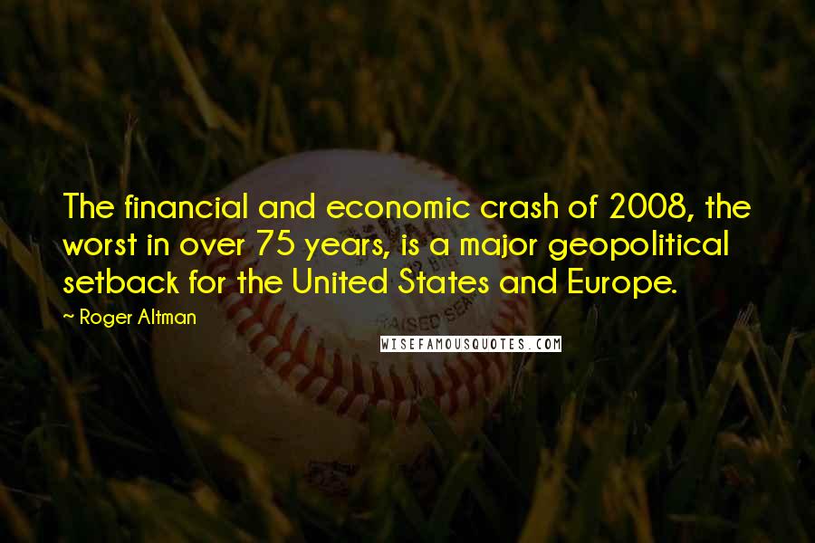 Roger Altman Quotes: The financial and economic crash of 2008, the worst in over 75 years, is a major geopolitical setback for the United States and Europe.