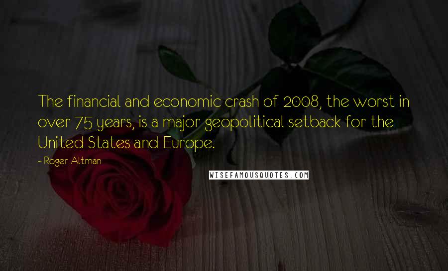 Roger Altman Quotes: The financial and economic crash of 2008, the worst in over 75 years, is a major geopolitical setback for the United States and Europe.