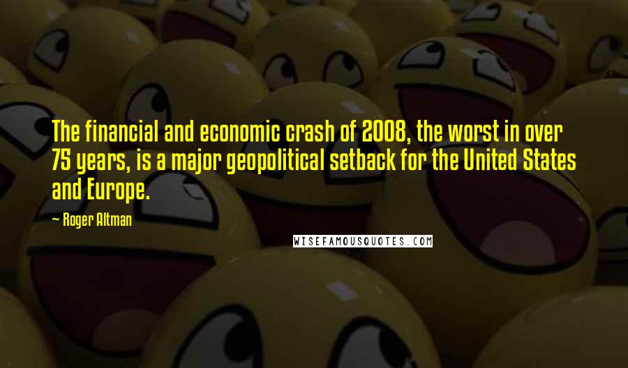 Roger Altman Quotes: The financial and economic crash of 2008, the worst in over 75 years, is a major geopolitical setback for the United States and Europe.