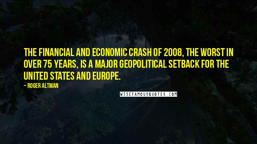 Roger Altman Quotes: The financial and economic crash of 2008, the worst in over 75 years, is a major geopolitical setback for the United States and Europe.