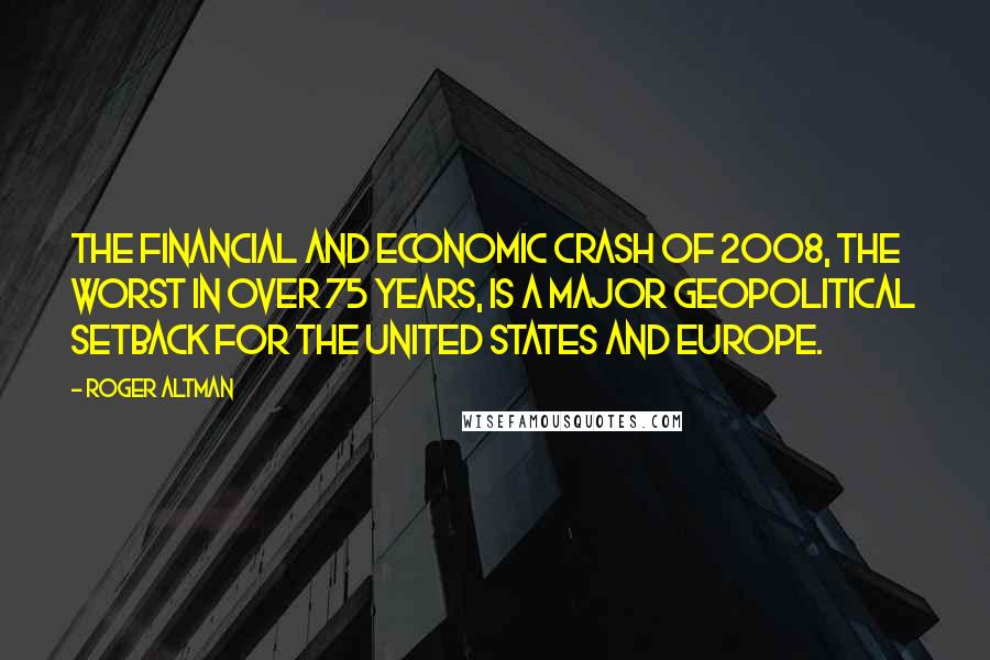Roger Altman Quotes: The financial and economic crash of 2008, the worst in over 75 years, is a major geopolitical setback for the United States and Europe.