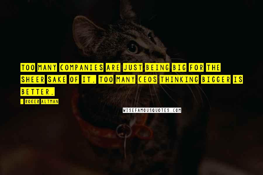Roger Altman Quotes: Too many companies are just being big for the sheer sake of it. Too many CEOs thinking bigger is better.