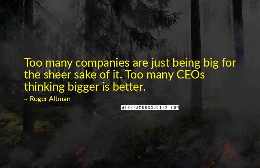 Roger Altman Quotes: Too many companies are just being big for the sheer sake of it. Too many CEOs thinking bigger is better.