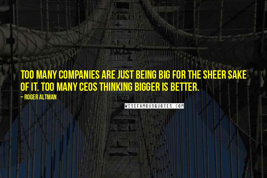 Roger Altman Quotes: Too many companies are just being big for the sheer sake of it. Too many CEOs thinking bigger is better.