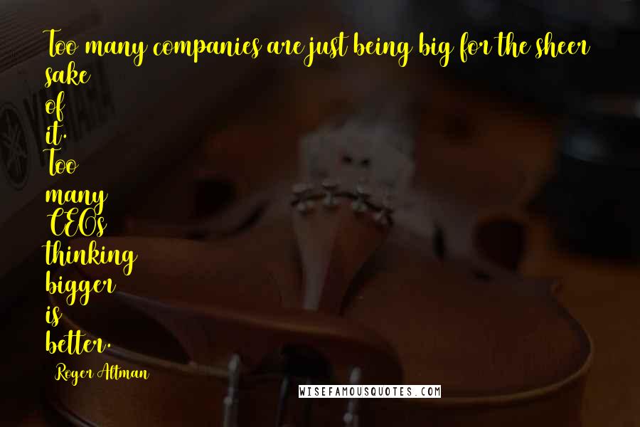 Roger Altman Quotes: Too many companies are just being big for the sheer sake of it. Too many CEOs thinking bigger is better.