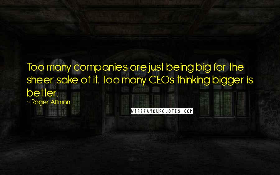 Roger Altman Quotes: Too many companies are just being big for the sheer sake of it. Too many CEOs thinking bigger is better.