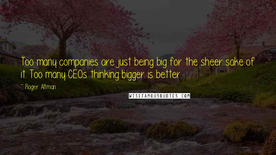 Roger Altman Quotes: Too many companies are just being big for the sheer sake of it. Too many CEOs thinking bigger is better.