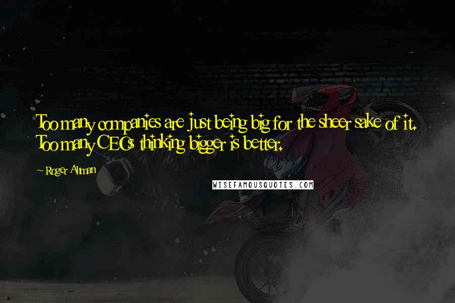 Roger Altman Quotes: Too many companies are just being big for the sheer sake of it. Too many CEOs thinking bigger is better.