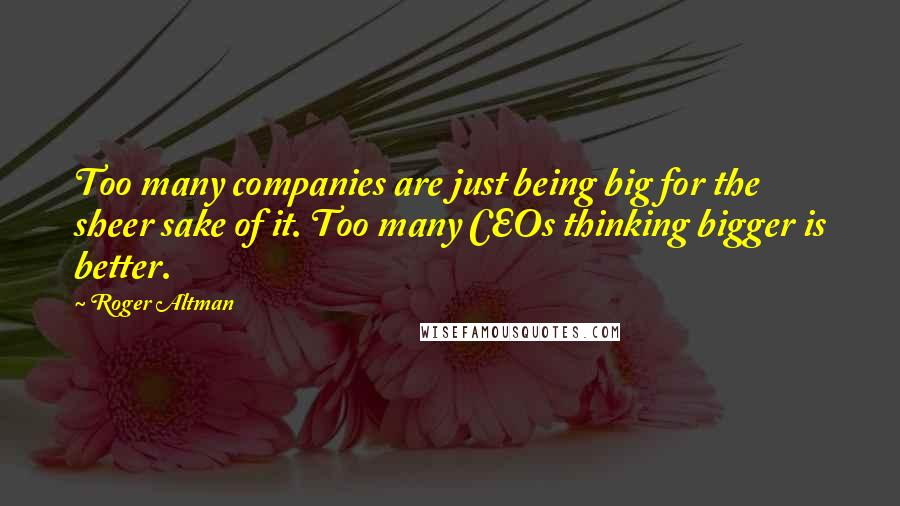 Roger Altman Quotes: Too many companies are just being big for the sheer sake of it. Too many CEOs thinking bigger is better.