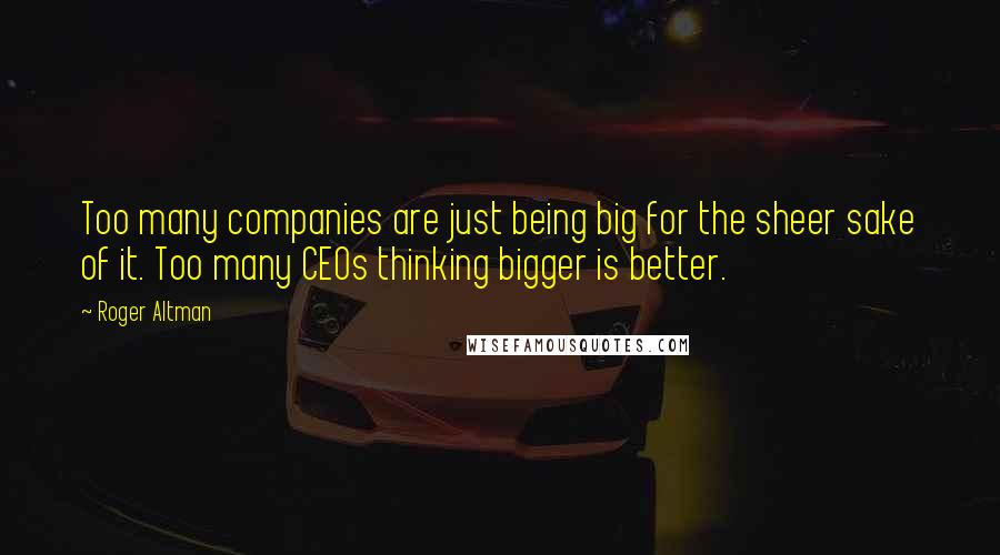 Roger Altman Quotes: Too many companies are just being big for the sheer sake of it. Too many CEOs thinking bigger is better.