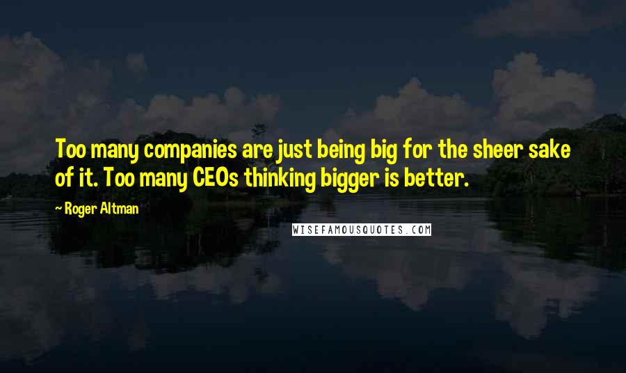 Roger Altman Quotes: Too many companies are just being big for the sheer sake of it. Too many CEOs thinking bigger is better.