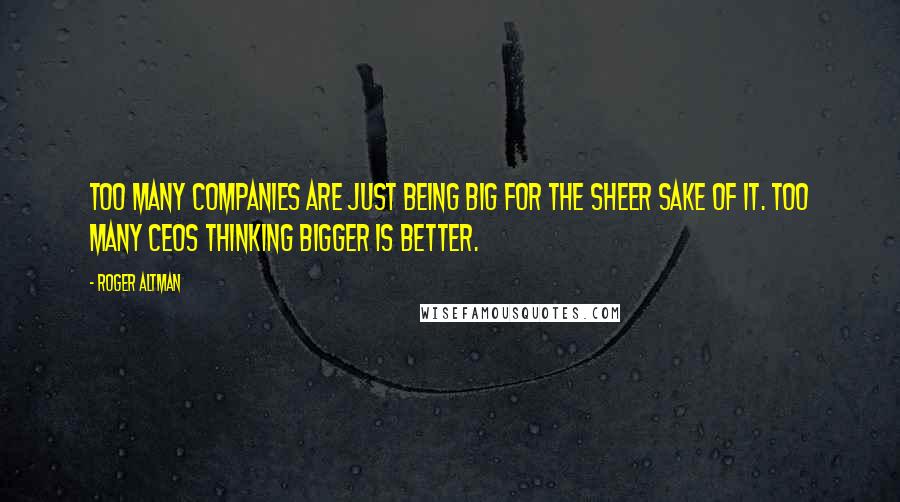 Roger Altman Quotes: Too many companies are just being big for the sheer sake of it. Too many CEOs thinking bigger is better.