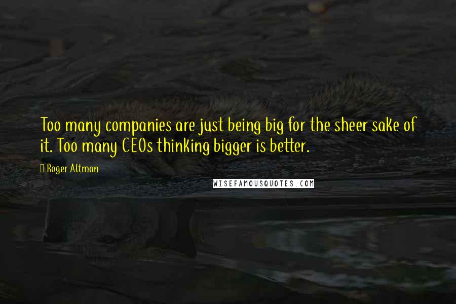 Roger Altman Quotes: Too many companies are just being big for the sheer sake of it. Too many CEOs thinking bigger is better.