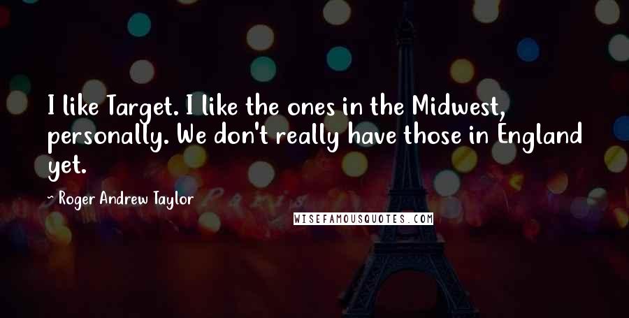 Roger Andrew Taylor Quotes: I like Target. I like the ones in the Midwest, personally. We don't really have those in England yet.