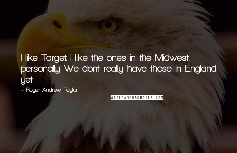 Roger Andrew Taylor Quotes: I like Target. I like the ones in the Midwest, personally. We don't really have those in England yet.