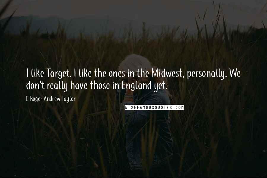 Roger Andrew Taylor Quotes: I like Target. I like the ones in the Midwest, personally. We don't really have those in England yet.