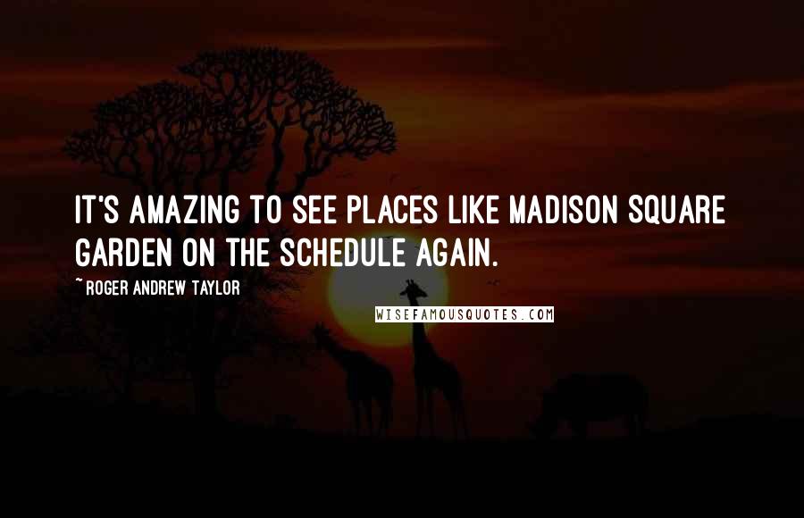 Roger Andrew Taylor Quotes: It's amazing to see places like Madison Square Garden on the schedule again.