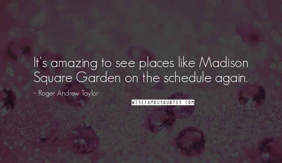 Roger Andrew Taylor Quotes: It's amazing to see places like Madison Square Garden on the schedule again.