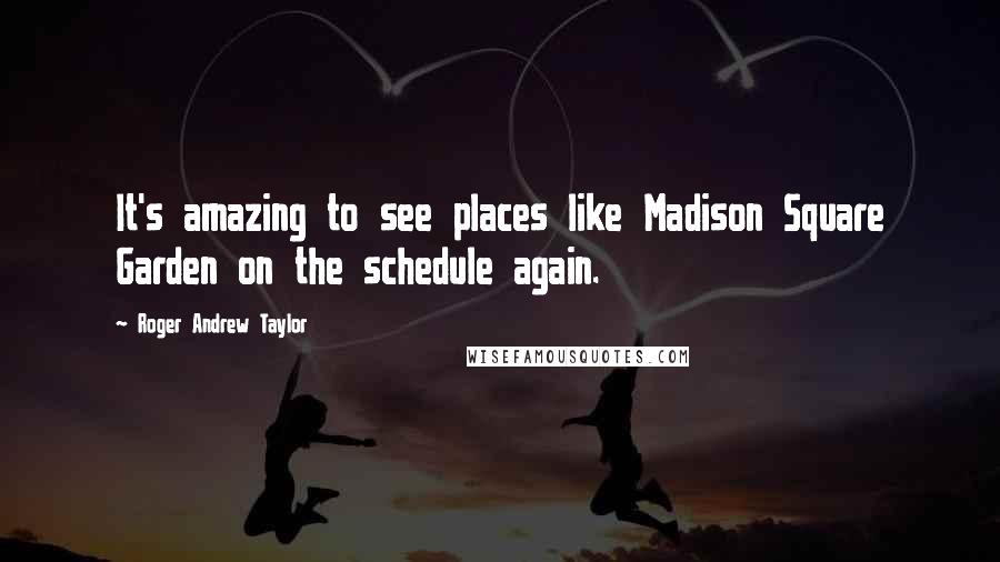 Roger Andrew Taylor Quotes: It's amazing to see places like Madison Square Garden on the schedule again.