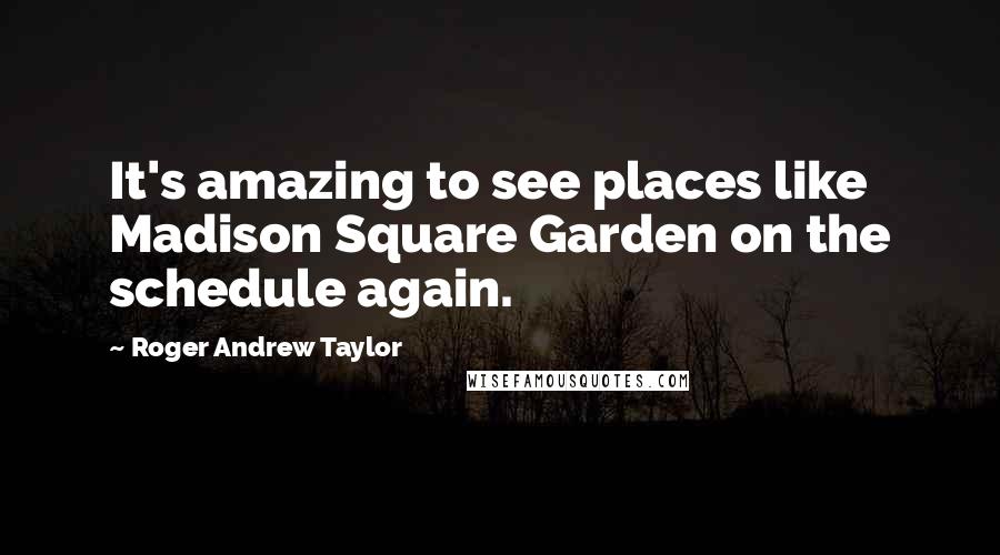 Roger Andrew Taylor Quotes: It's amazing to see places like Madison Square Garden on the schedule again.