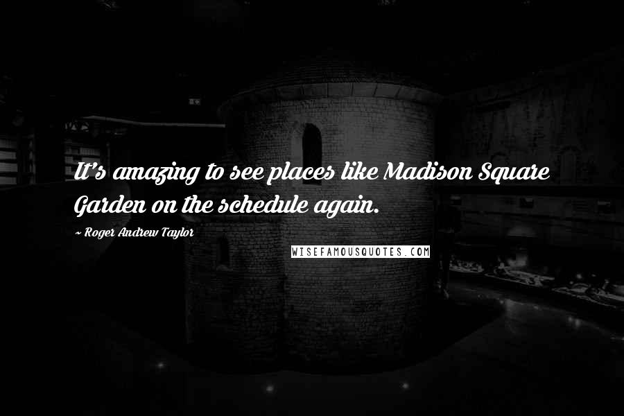 Roger Andrew Taylor Quotes: It's amazing to see places like Madison Square Garden on the schedule again.