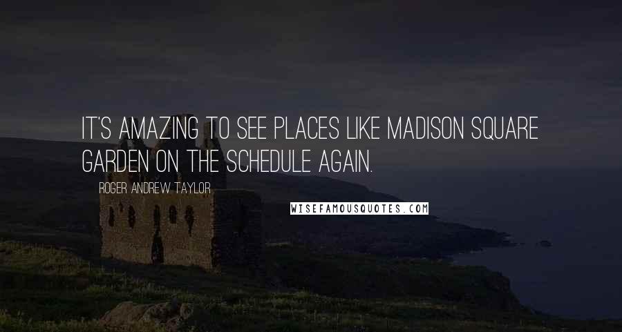 Roger Andrew Taylor Quotes: It's amazing to see places like Madison Square Garden on the schedule again.