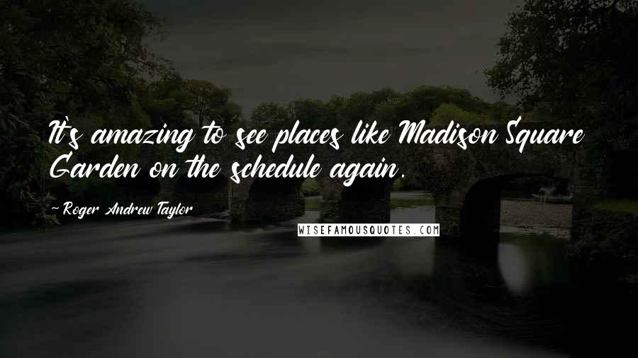 Roger Andrew Taylor Quotes: It's amazing to see places like Madison Square Garden on the schedule again.