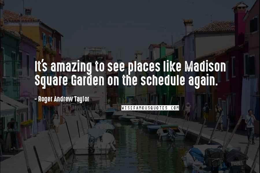 Roger Andrew Taylor Quotes: It's amazing to see places like Madison Square Garden on the schedule again.
