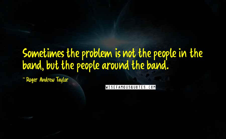 Roger Andrew Taylor Quotes: Sometimes the problem is not the people in the band, but the people around the band.
