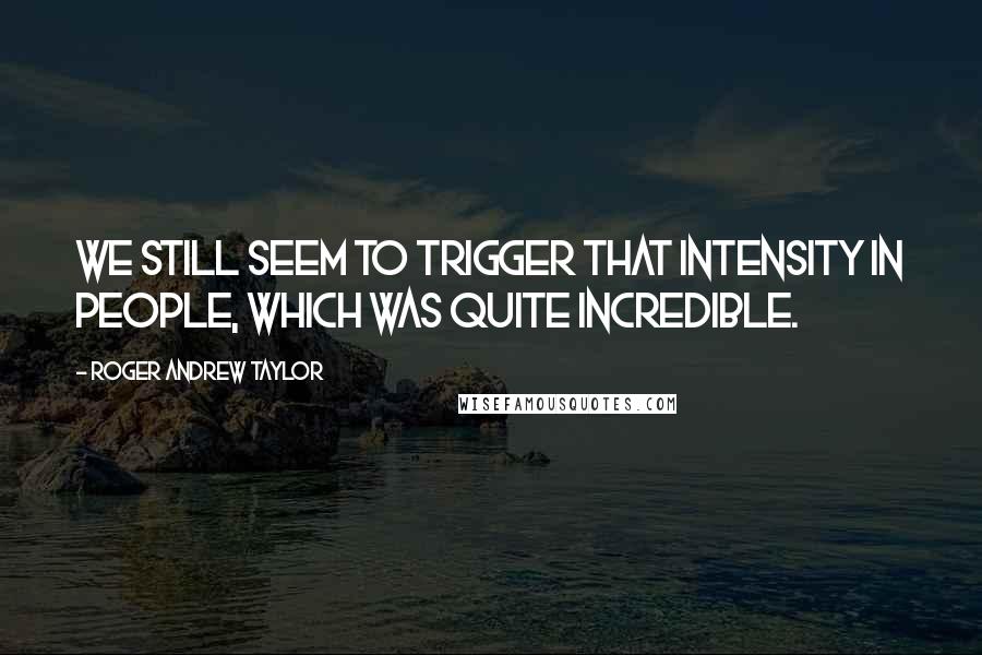 Roger Andrew Taylor Quotes: We still seem to trigger that intensity in people, which was quite incredible.