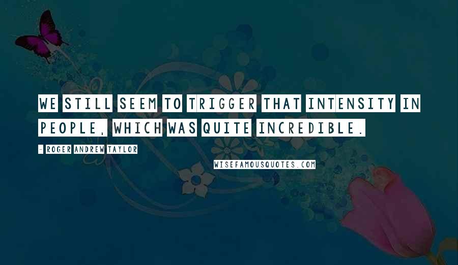 Roger Andrew Taylor Quotes: We still seem to trigger that intensity in people, which was quite incredible.