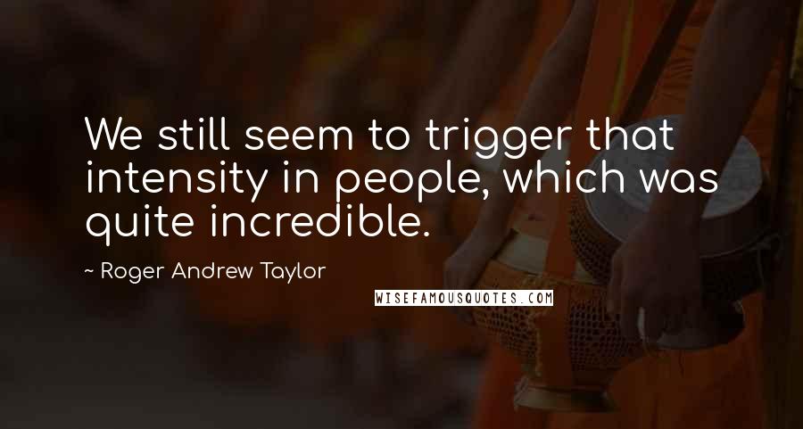 Roger Andrew Taylor Quotes: We still seem to trigger that intensity in people, which was quite incredible.