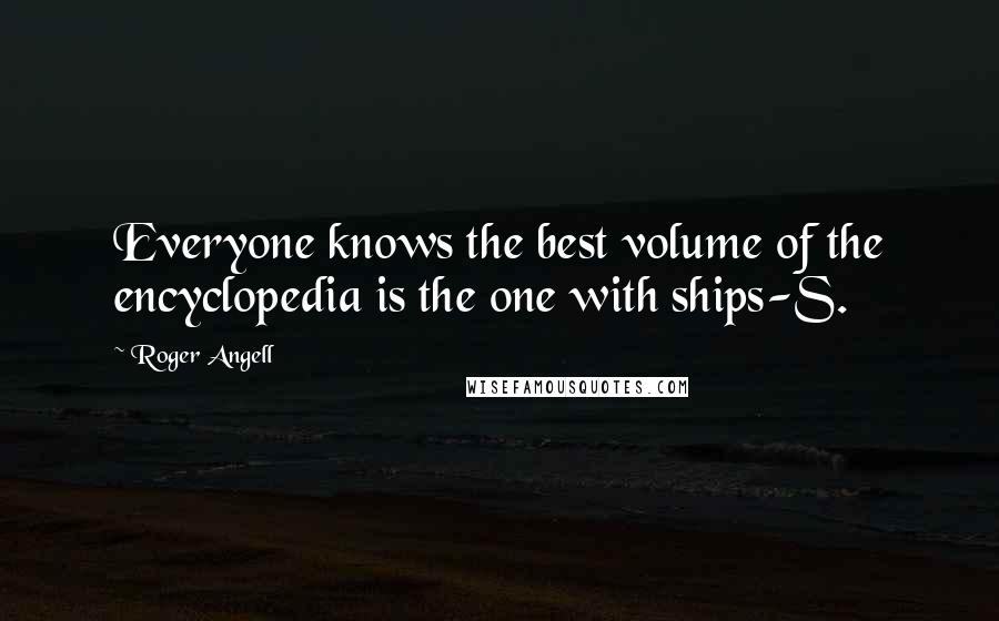 Roger Angell Quotes: Everyone knows the best volume of the encyclopedia is the one with ships-S.