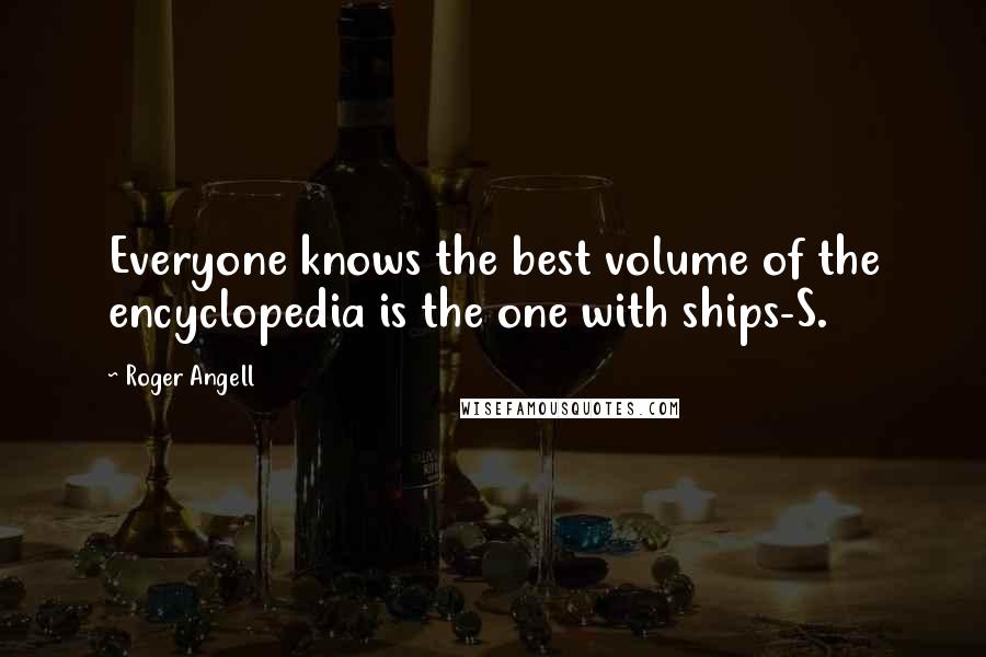 Roger Angell Quotes: Everyone knows the best volume of the encyclopedia is the one with ships-S.