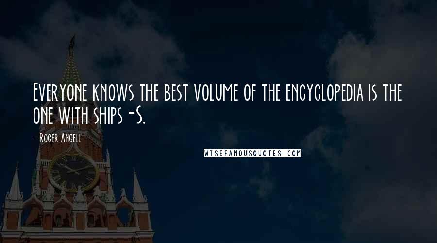 Roger Angell Quotes: Everyone knows the best volume of the encyclopedia is the one with ships-S.