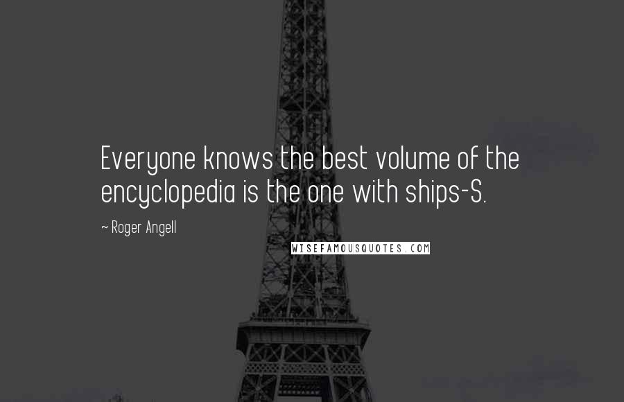 Roger Angell Quotes: Everyone knows the best volume of the encyclopedia is the one with ships-S.