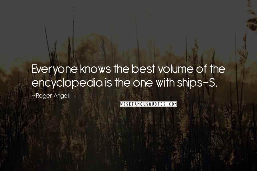 Roger Angell Quotes: Everyone knows the best volume of the encyclopedia is the one with ships-S.