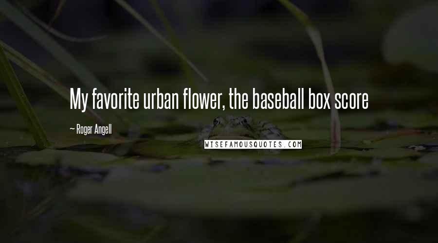 Roger Angell Quotes: My favorite urban flower, the baseball box score