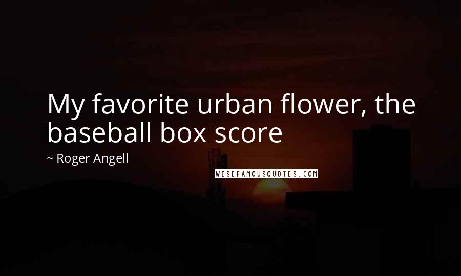 Roger Angell Quotes: My favorite urban flower, the baseball box score