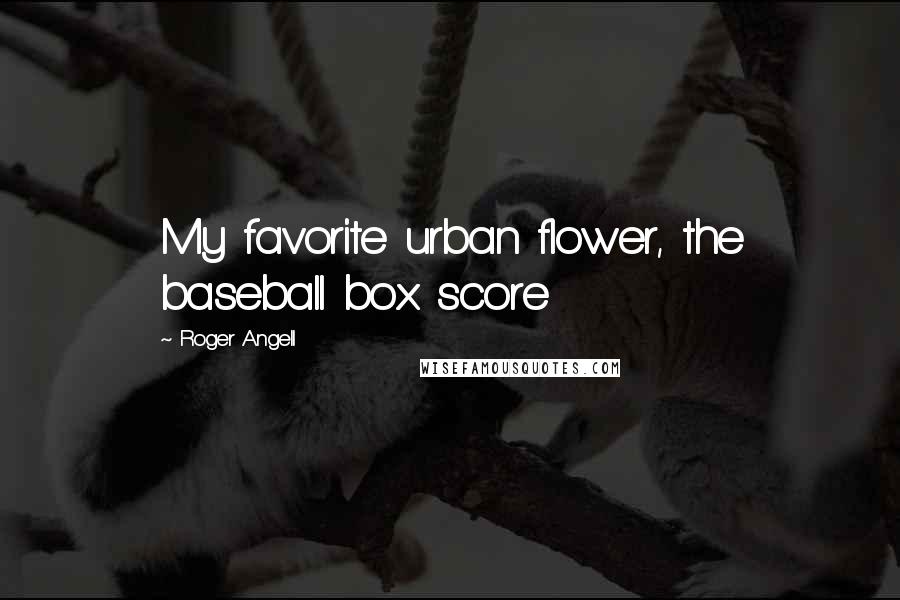 Roger Angell Quotes: My favorite urban flower, the baseball box score