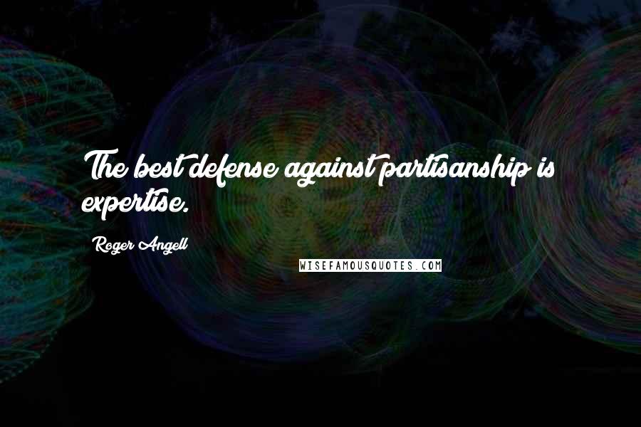 Roger Angell Quotes: The best defense against partisanship is expertise.