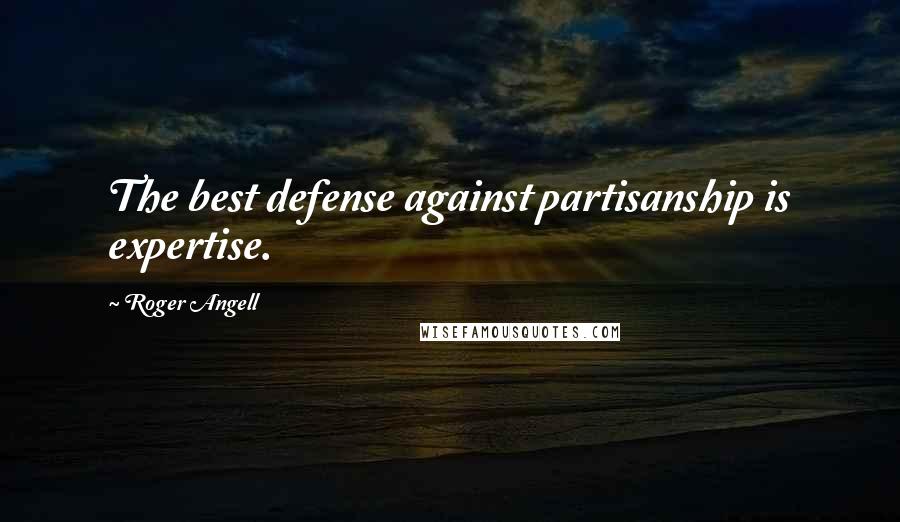 Roger Angell Quotes: The best defense against partisanship is expertise.