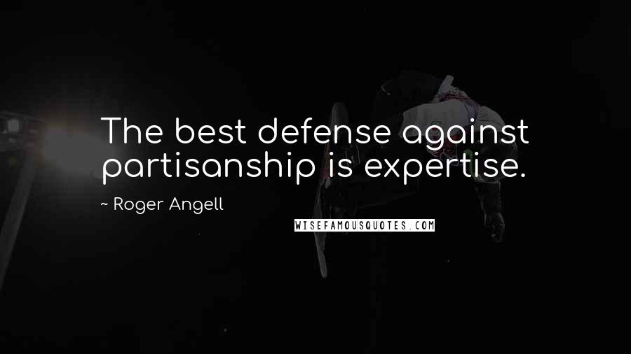 Roger Angell Quotes: The best defense against partisanship is expertise.