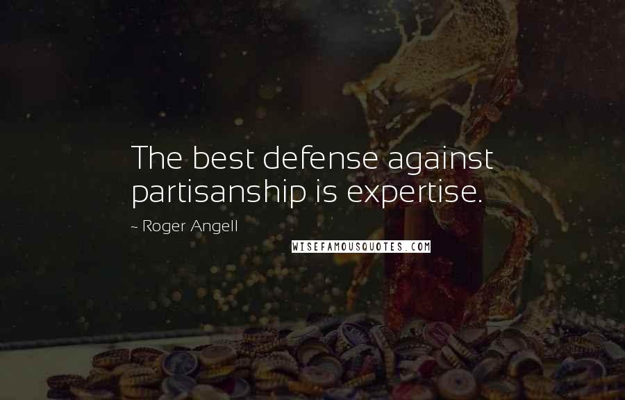 Roger Angell Quotes: The best defense against partisanship is expertise.