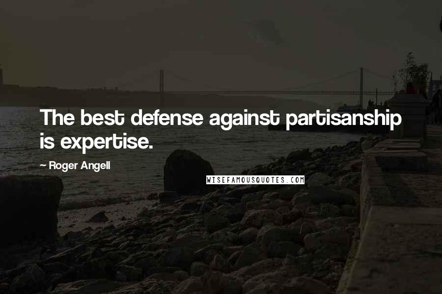 Roger Angell Quotes: The best defense against partisanship is expertise.