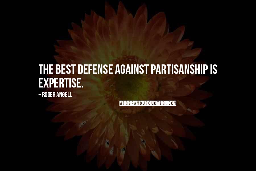 Roger Angell Quotes: The best defense against partisanship is expertise.