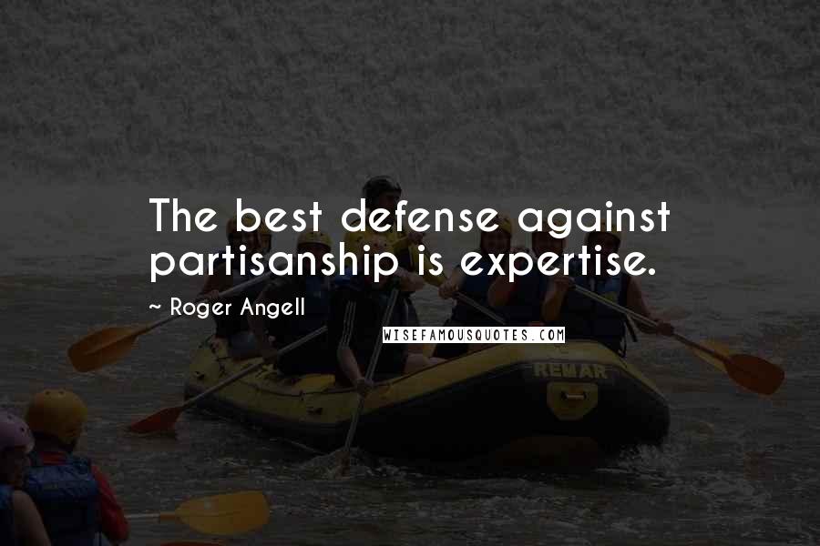 Roger Angell Quotes: The best defense against partisanship is expertise.