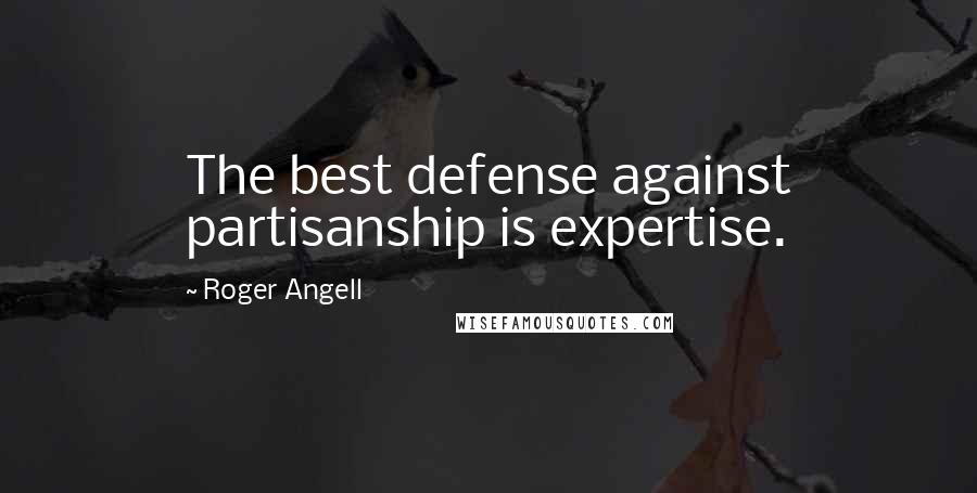 Roger Angell Quotes: The best defense against partisanship is expertise.