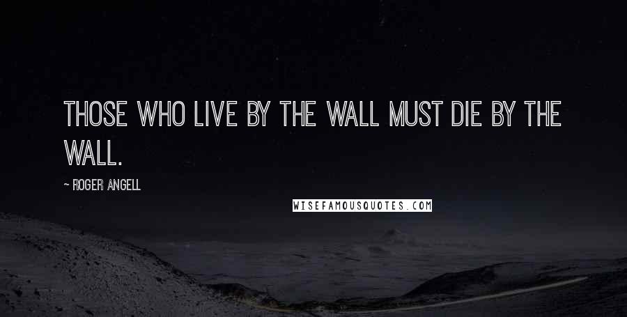 Roger Angell Quotes: Those who live by the wall must die by the wall.